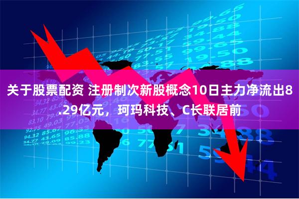 关于股票配资 注册制次新股概念10日主力净流出8.29亿元，珂玛科技、C长联居前