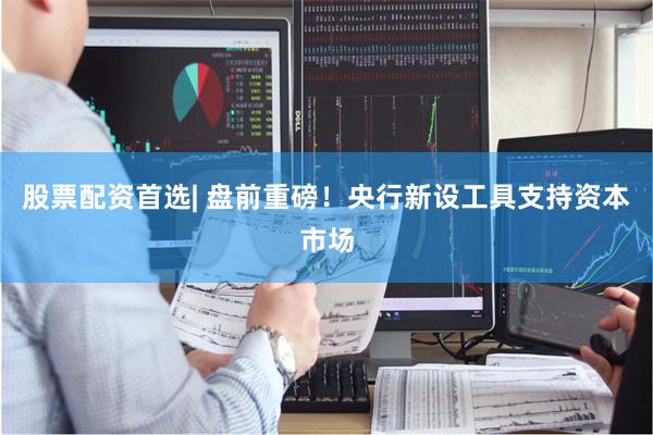 股票配资首选| 盘前重磅！央行新设工具支持资本市场