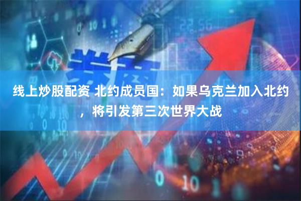 线上炒股配资 北约成员国：如果乌克兰加入北约，将引发第三次世界大战