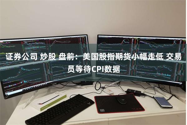 证券公司 炒股 盘前：美国股指期货小幅走低 交易员等待CPI数据