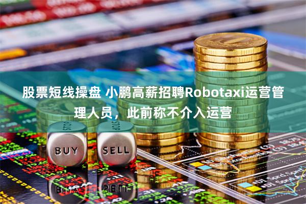 股票短线操盘 小鹏高薪招聘Robotaxi运营管理人员，此前称不介入运营