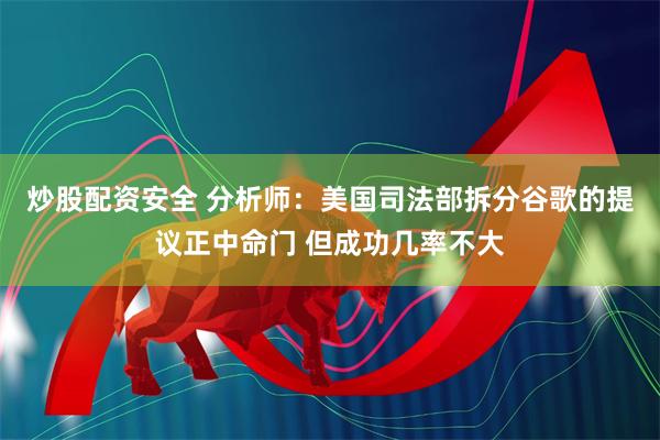 炒股配资安全 分析师：美国司法部拆分谷歌的提议正中命门 但成功几率不大