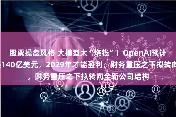 股票操盘风格 大模型太“烧钱”！OpenAI预计2026年将亏损140亿美元，2029年才能盈利，财务重压之下拟转向全新公司结构