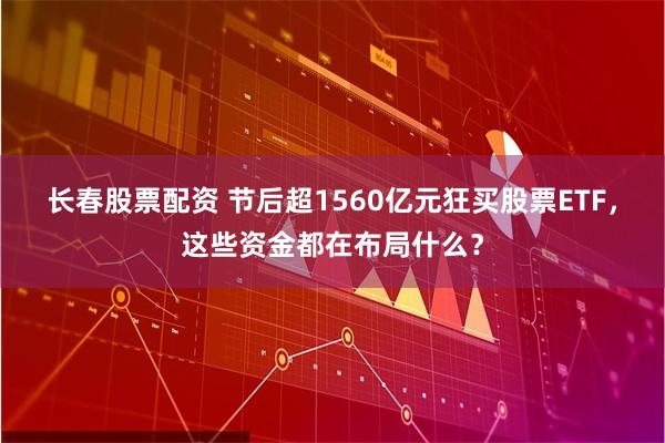 长春股票配资 节后超1560亿元狂买股票ETF，这些资金都在布局什么？
