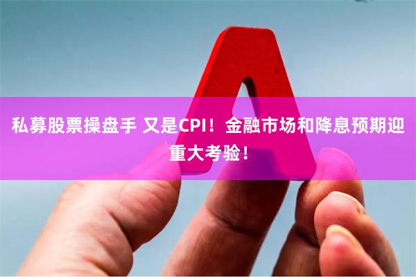 私募股票操盘手 又是CPI！金融市场和降息预期迎重大考验！