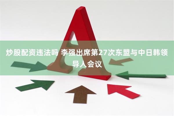 炒股配资违法吗 李强出席第27次东盟与中日韩领导人会议