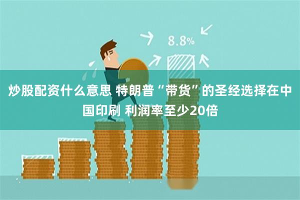 炒股配资什么意思 特朗普“带货”的圣经选择在中国印刷 利润率至少20倍