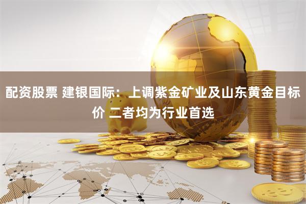 配资股票 建银国际:上调紫金矿业及山东黄金目标价 二者均为行业首选