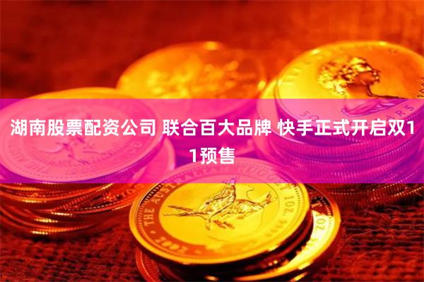 湖南股票配资公司 联合百大品牌 快手正式开启双11预售
