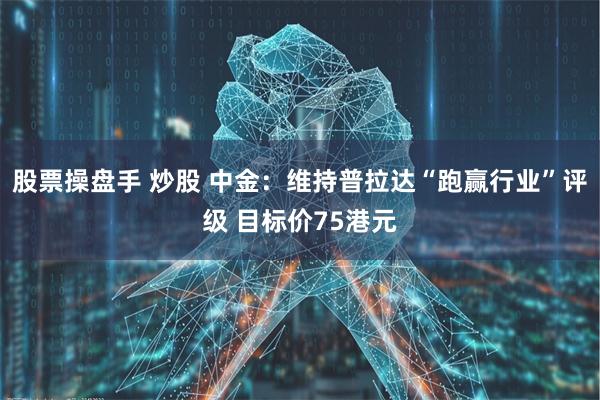 股票操盘手 炒股 中金：维持普拉达“跑赢行业”评级 目标价75港元