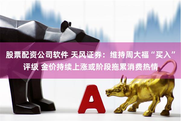 股票配资公司软件 天风证券：维持周大福“买入”评级 金价持续上涨或阶段拖累消费热情