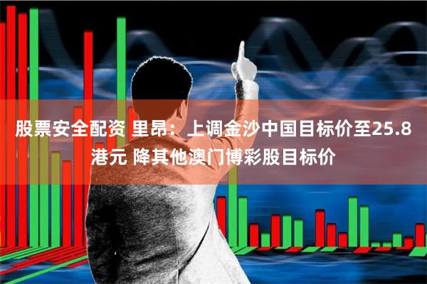 股票安全配资 里昂：上调金沙中国目标价至25.8港元 降其他澳门博彩股目标价