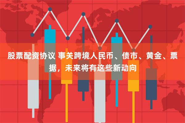 股票配资协议 事关跨境人民币、债市、黄金、票据，未来将有这些新动向