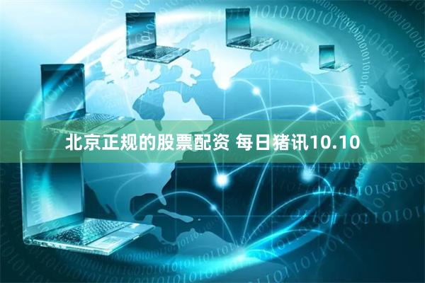 北京正规的股票配资 每日猪讯10.10