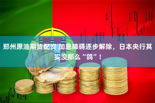 郑州原油期货配资 加息障碍逐步解除，日本央行其实没那么“鸽”！