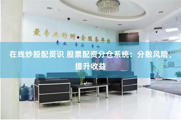 在线炒股配资识 股票配资分仓系统：分散风险，提升收益