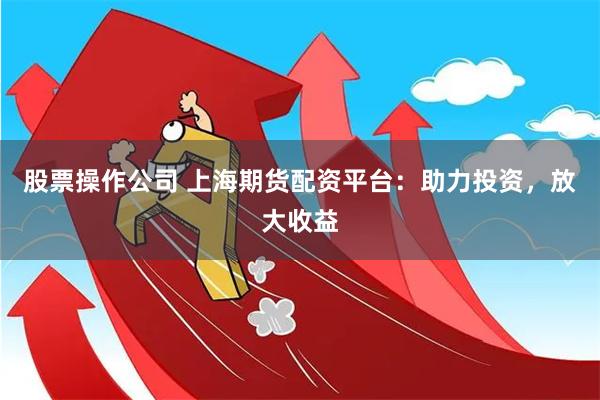 股票操作公司 上海期货配资平台：助力投资，放大收益