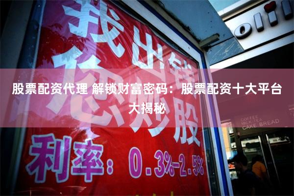 股票配资代理 解锁财富密码：股票配资十大平台大揭秘