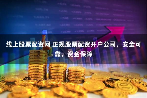 线上股票配资网 正规股票配资开户公司，安全可靠，资金保障