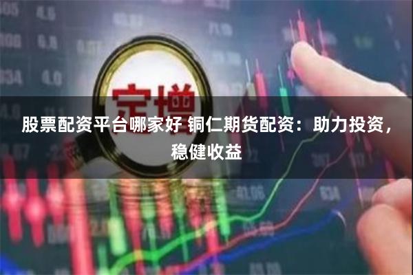 股票配资平台哪家好 铜仁期货配资：助力投资，稳健收益