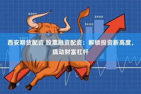 西安期货配资 股票融资配资：解锁投资新高度，撬动财富杠杆