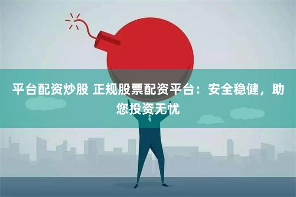 平台配资炒股 正规股票配资平台：安全稳健，助您投资无忧