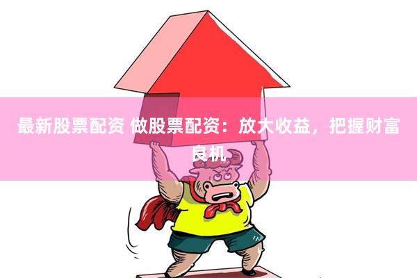最新股票配资 做股票配资：放大收益，把握财富良机