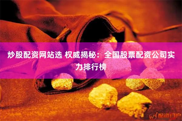 炒股配资网站选 权威揭秘：全国股票配资公司实力排行榜