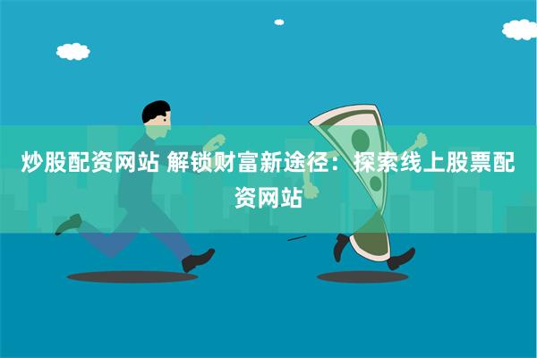 炒股配资网站 解锁财富新途径：探索线上股票配资网站