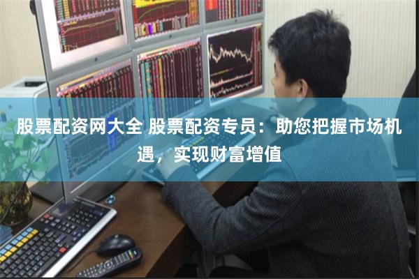 股票配资网大全 股票配资专员：助您把握市场机遇，实现财富增值