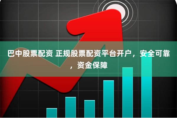 巴中股票配资 正规股票配资平台开户，安全可靠，资金保障
