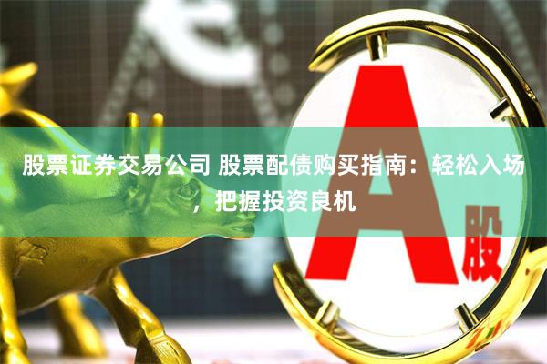 股票证券交易公司 股票配债购买指南：轻松入场，把握投资良机