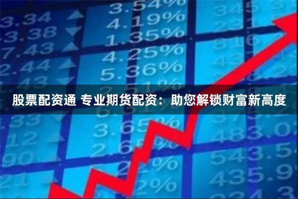 股票配资通 专业期货配资：助您解锁财富新高度