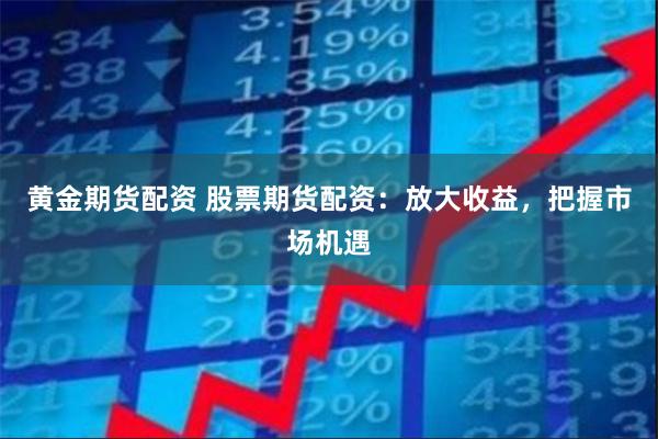 黄金期货配资 股票期货配资：放大收益，把握市场机遇