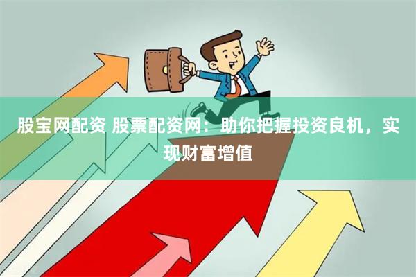 股宝网配资 股票配资网：助你把握投资良机，实现财富增值