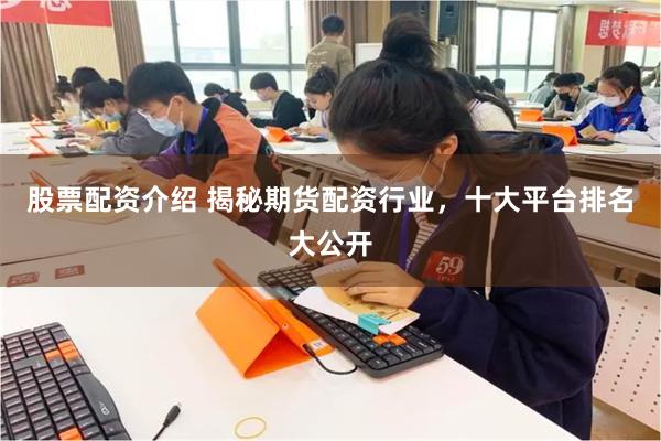 股票配资介绍 揭秘期货配资行业，十大平台排名大公开
