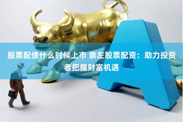 股票配债什么时候上市 崇左股票配资：助力投资者把握财富机遇