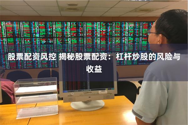 股票配资风控 揭秘股票配资：杠杆炒股的风险与收益