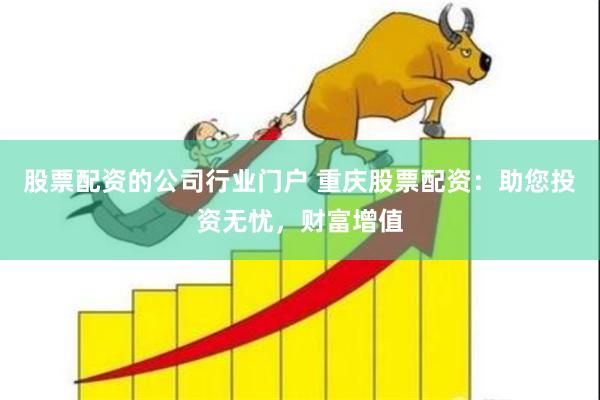 股票配资的公司行业门户 重庆股票配资：助您投资无忧，财富增值