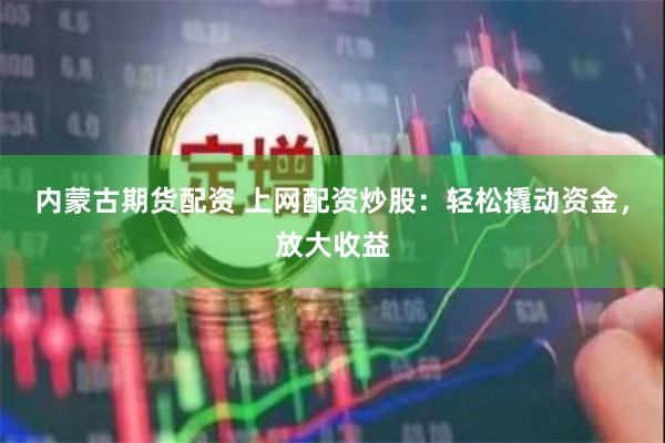 内蒙古期货配资 上网配资炒股:轻松撬动资金,放大收益
