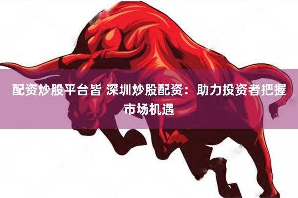 配资炒股平台皆 深圳炒股配资：助力投资者把握市场机遇