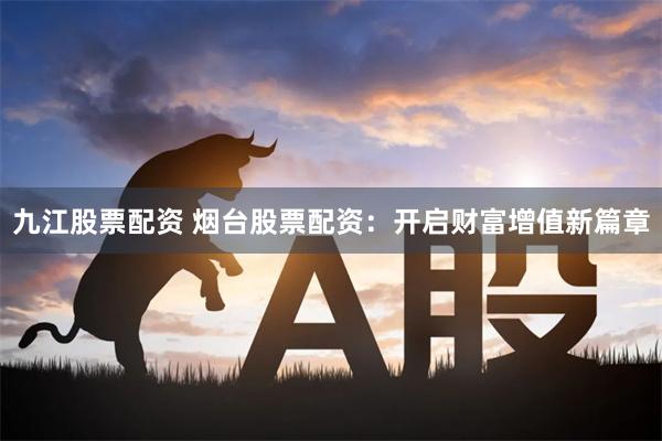 九江股票配资 烟台股票配资:开启财富增值新篇章