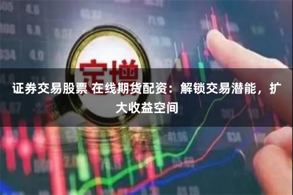 证券交易股票 在线期货配资：解锁交易潜能，扩大收益空间