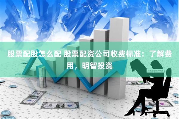 股票配股怎么配 股票配资公司收费标准:了解费用,明智投资