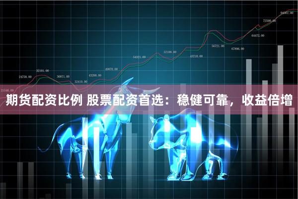 期货配资比例 股票配资首选：稳健可靠，收益倍增