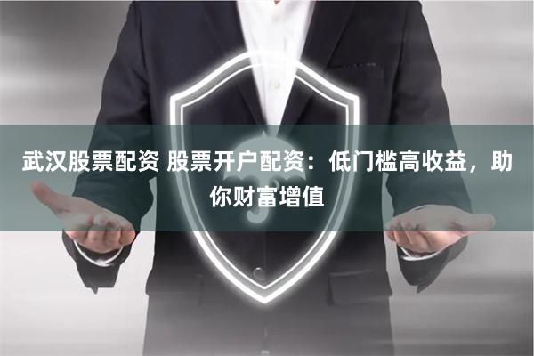 武汉股票配资 股票开户配资：低门槛高收益，助你财富增值