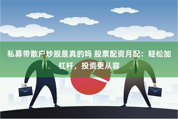 私募带散户炒股是真的吗 股票配资月配：轻松加杠杆，投资更从容