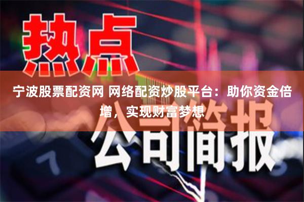 宁波股票配资网 网络配资炒股平台：助你资金倍增，实现财富梦想