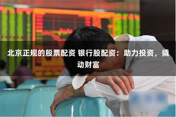 北京正规的股票配资 银行股配资：助力投资，撬动财富