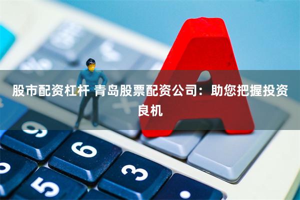股市配资杠杆 青岛股票配资公司：助您把握投资良机